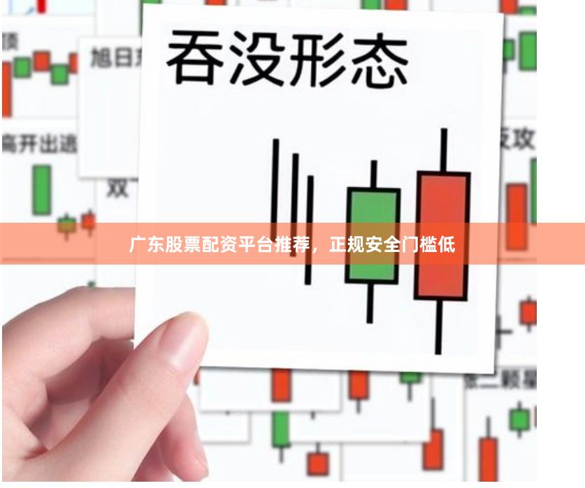 广东股票配资平台推荐，正规安全门槛低