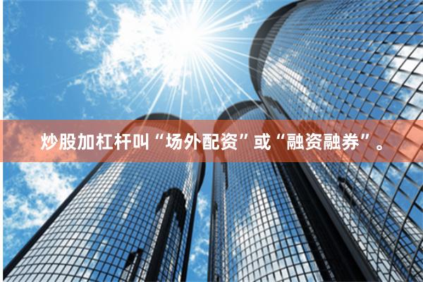 炒股加杠杆叫“场外配资”或“融资融券”。