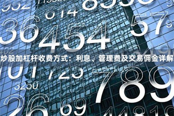炒股加杠杆收费方式：利息、管理费及交易佣金详解