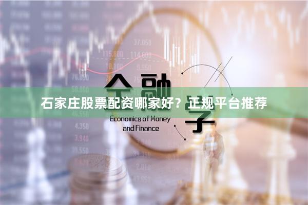 石家庄股票配资哪家好？正规平台推荐