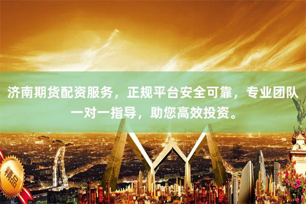 济南期货配资服务，正规平台安全可靠，专业团队一对一指导，助您高效投资。